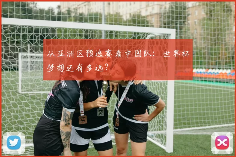 从亚洲区预选赛看中国队：世界杯梦想还有多远？