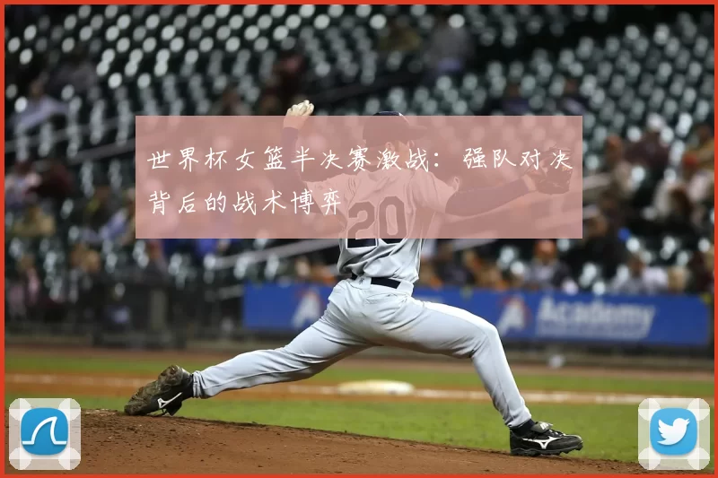 世界杯女篮半决赛激战：强队对决背后的战术博弈