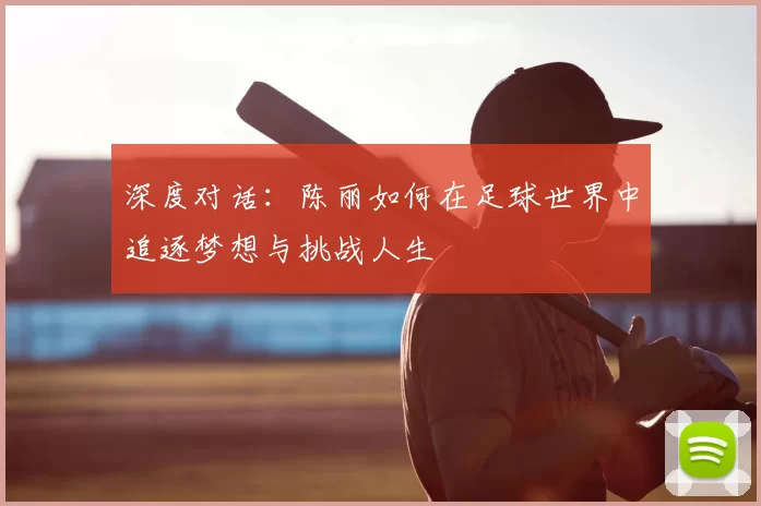 深度对话：陈丽如何在足球世界中追逐梦想与挑战人生