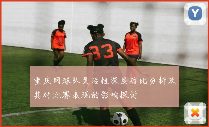 重庆网球队灵活性深度对比分析及其对比赛表现的影响探讨