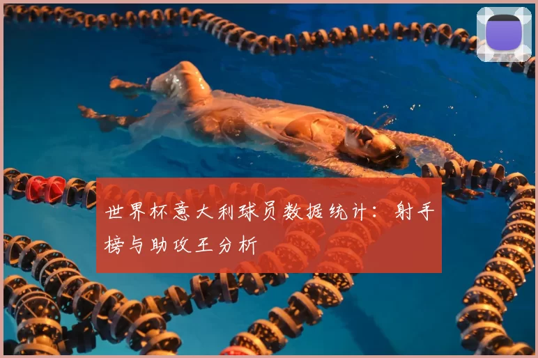 世界杯意大利球员数据统计：射手榜与助攻王分析