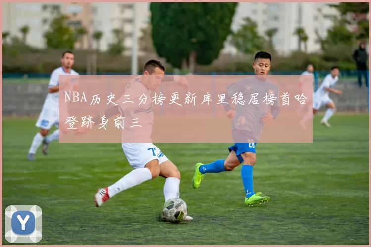 NBA历史三分榜更新库里稳居榜首哈登跻身前三