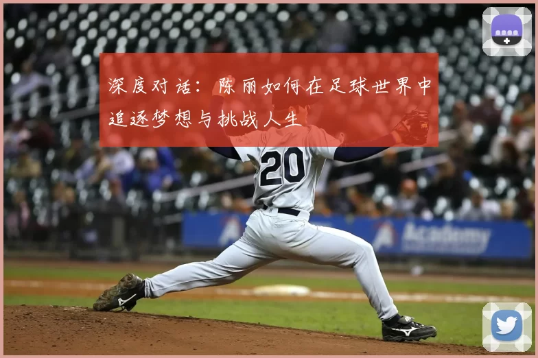 深度对话:陈丽如何在足球世界中追逐梦想与挑战人生