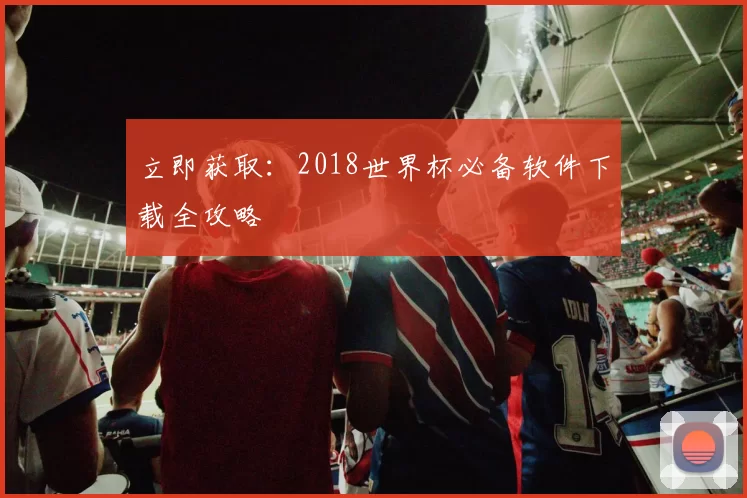 立即获取:2018世界杯必备软件下载全攻略