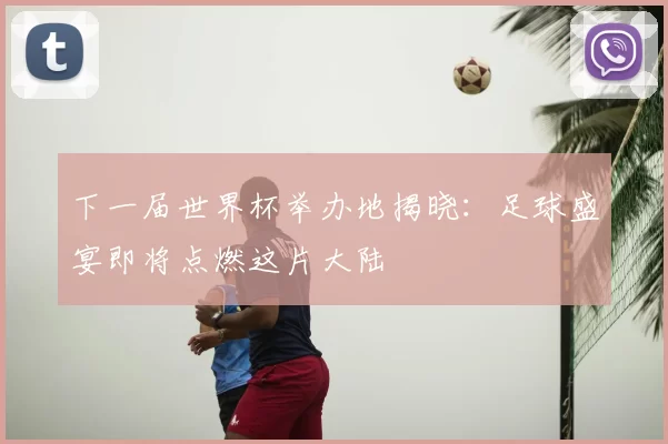 下一届世界杯举办地揭晓:足球盛宴即将点燃这片大陆