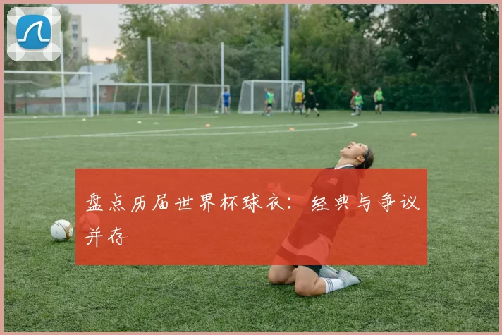 盘点历届世界杯球衣:经典与争议并存