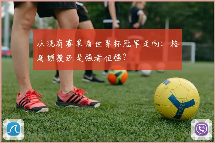 从现有赛果看世界杯冠军走向:格局颠覆还是强者恒强?