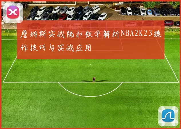 詹姆斯实战隔扣教学解析NBA2K23操作技巧与实战应用