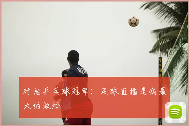 对话乒乓球冠军:足球直播是我最大的放松