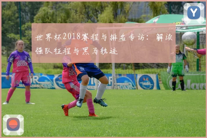 世界杯2018赛程与排名专访:解读强队征程与黑马轨迹