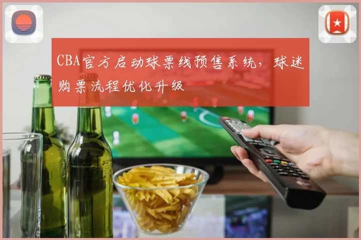 CBA官方启动球票线预售系统，球迷购票流程优化升级