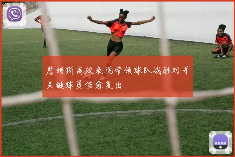 詹姆斯高效表现带领球队战胜对手关键球员伤愈复出