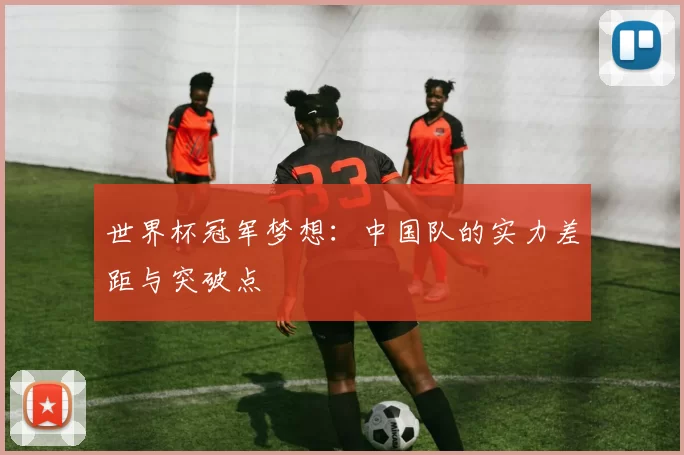 世界杯冠军梦想：中国队的实力差距与突破点