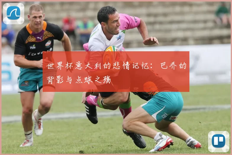 世界杯意大利的悲情记忆：巴乔的背影与点球之殇