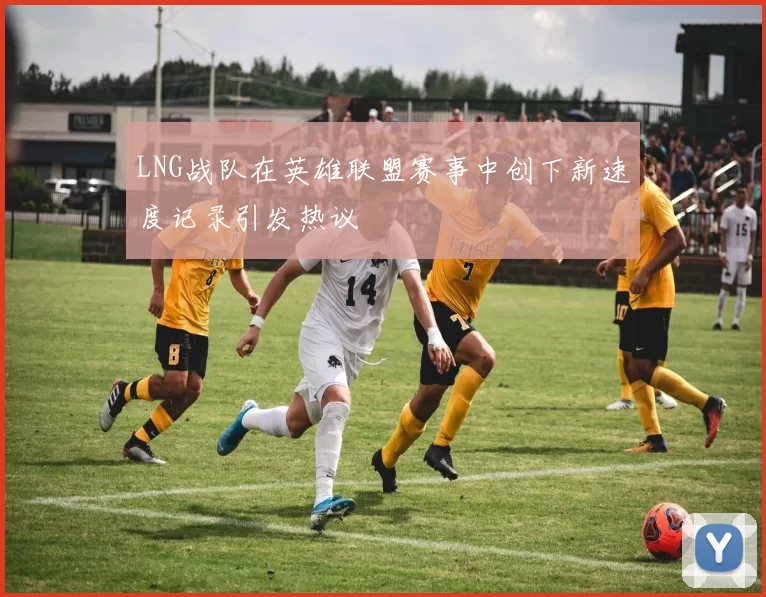 LNG战队在英雄联盟赛事中创下新速度记录引发热议