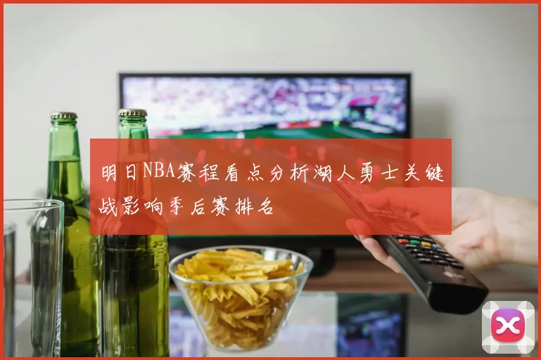 明日NBA赛程看点分析湖人勇士关键战影响季后赛排名