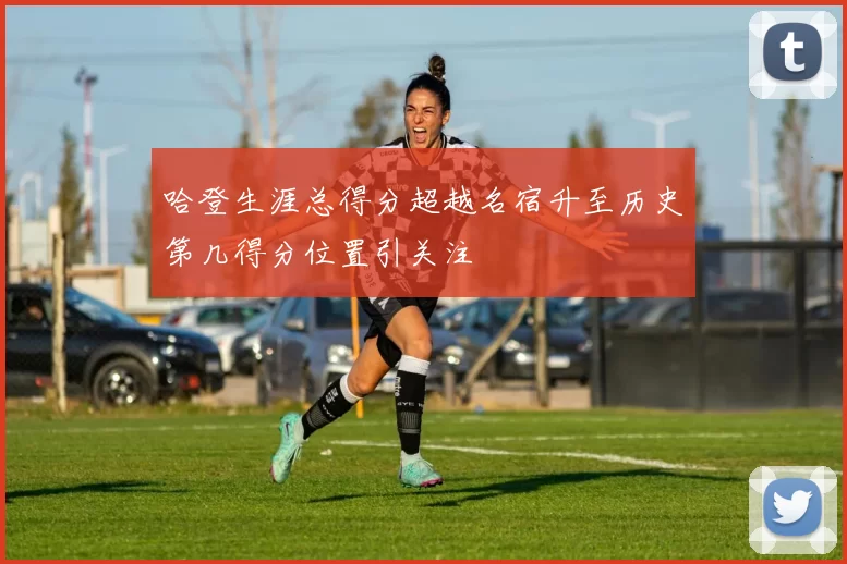 哈登生涯总得分超越名宿升至历史第几得分位置引关注