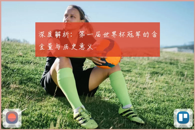 深度解析:第一届世界杯冠军的含金量与历史意义