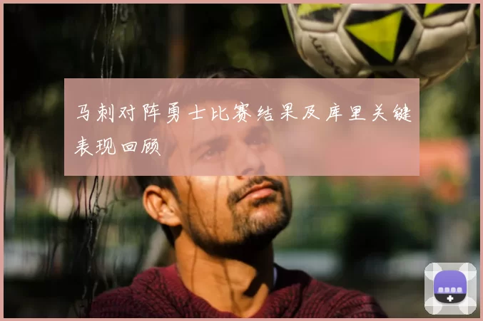 马刺对阵勇士比赛结果及库里关键表现回顾
