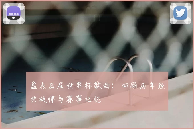 盘点历届世界杯歌曲：回顾历年经典旋律与赛事记忆