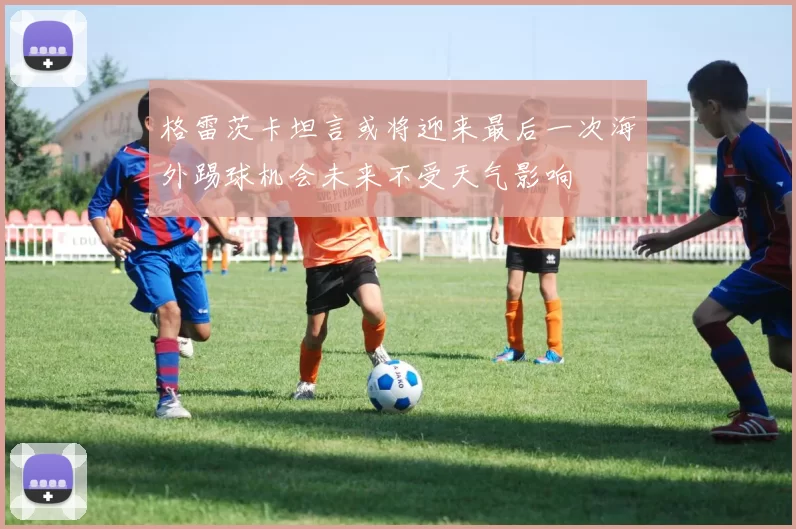 格雷茨卡坦言或将迎来最后一次海外踢球机会未来不受天气影响