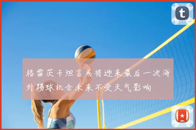 格雷茨卡坦言或将迎来最后一次海外踢球机会未来不受天气影响