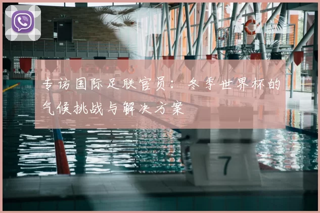 专访国际足联官员:冬季世界杯的气候挑战与解决方案