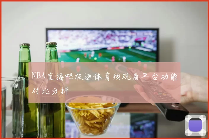 NBA直播吧极速体育线观看平台功能对比分析