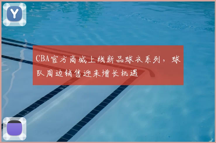 CBA官方商城上线新品球衣系列，球队周边销售迎来增长机遇