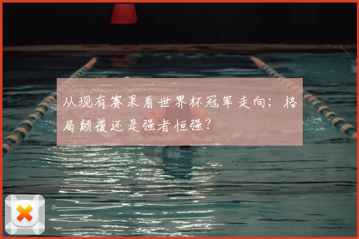 从现有赛果看世界杯冠军走向：格局颠覆还是强者恒强？