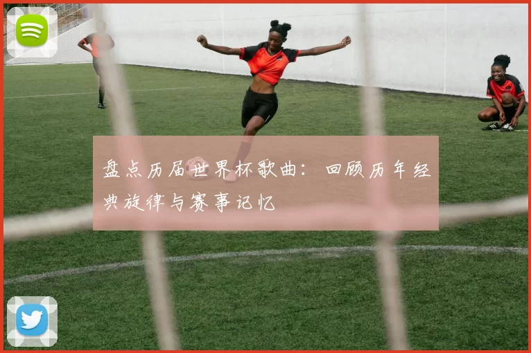 盘点历届世界杯歌曲:回顾历年经典旋律与赛事记忆