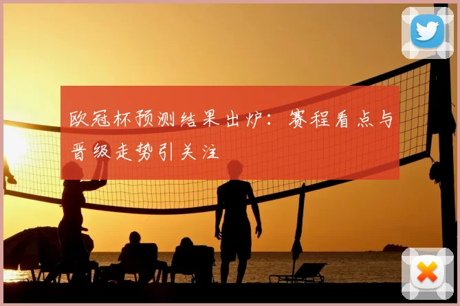 欧冠杯预测结果出炉:赛程看点与晋级走势引关注