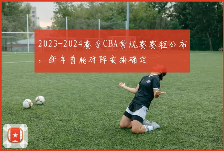 2023-2024赛季CBA常规赛赛程公布,新年首轮对阵安排确定