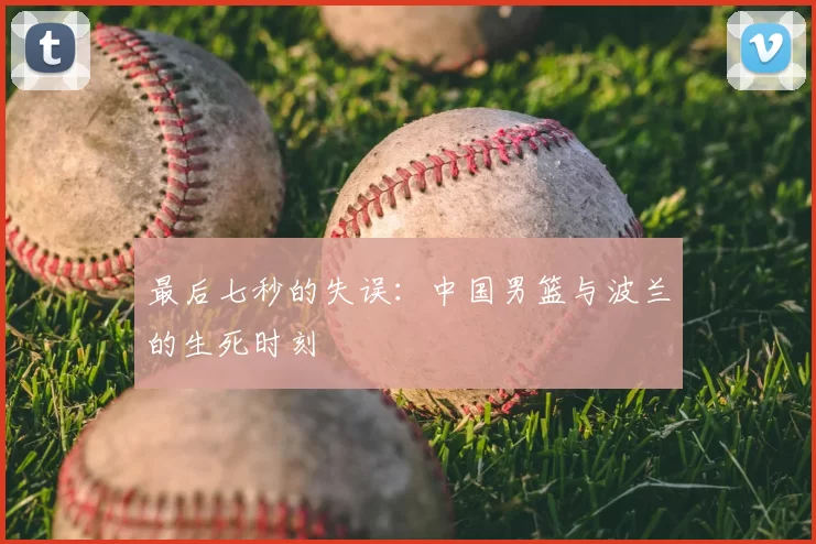 最后七秒的失误：中国男篮与波兰的生死时刻