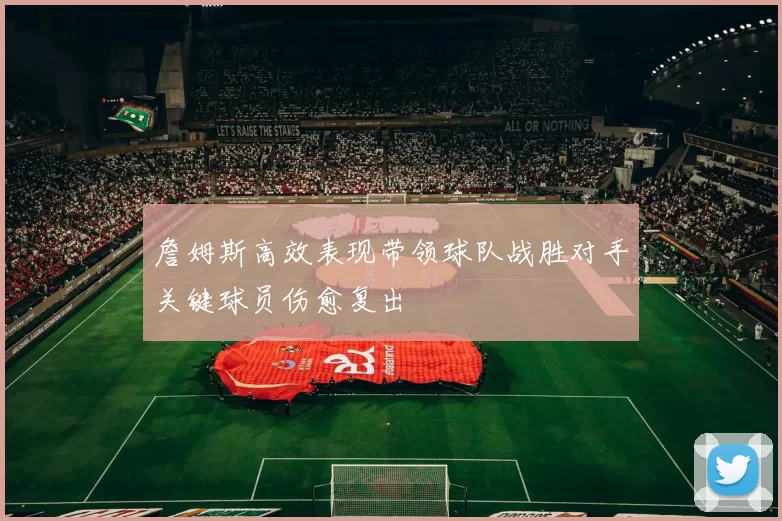 詹姆斯高效表现带领球队战胜对手关键球员伤愈复出