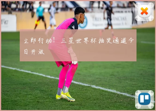 立即行动!三星世界杯抽奖通道今日开放