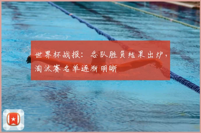 世界杯战报:各队胜负结果出炉,淘汰赛名单逐渐明晰