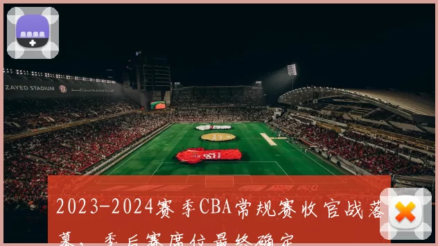 2023-2024赛季CBA常规赛收官战落幕,季后赛席位最终确定
