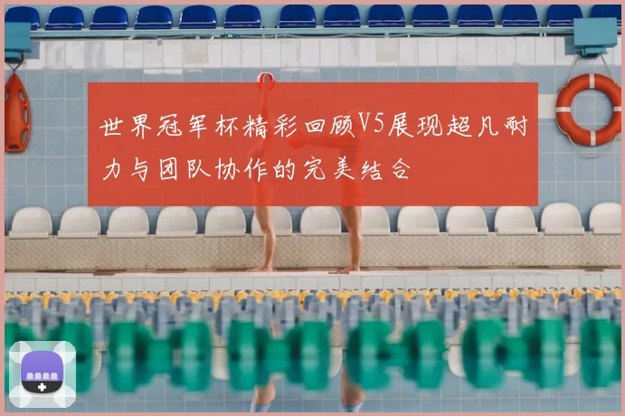世界冠军杯精彩回顾V5展现超凡耐力与团队协作的完美结合