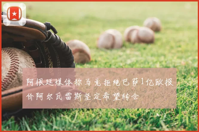 阿根廷媒体称马竞拒绝巴萨1亿欧报价阿尔瓦雷斯坚定希望转会