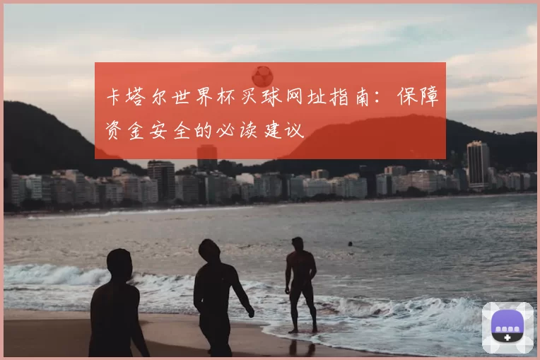 卡塔尔世界杯买球网址指南:保障资金安全的必读建议