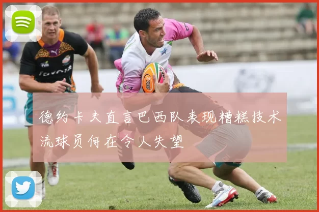 德约卡夫直言巴西队表现糟糕技术流球员何在令人失望
