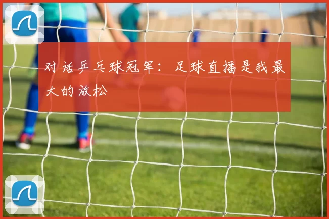 对话乒乓球冠军:足球直播是我最大的放松
