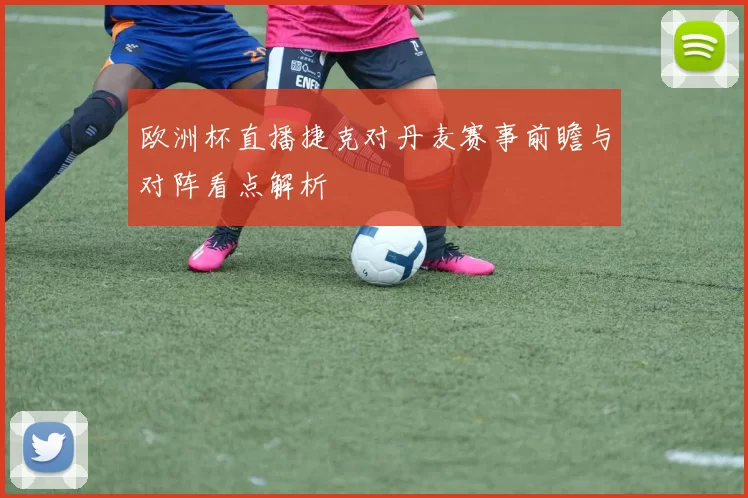 欧洲杯直播捷克对丹麦赛事前瞻与对阵看点解析