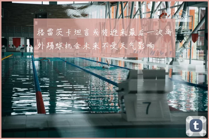 格雷茨卡坦言或将迎来最后一次海外踢球机会未来不受天气影响
