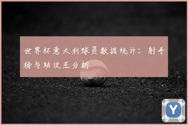 世界杯意大利球员数据统计：射手榜与助攻王分析