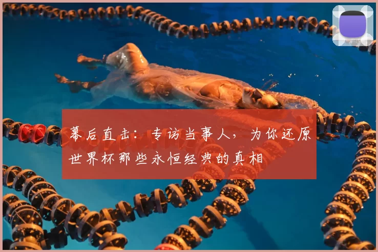 幕后直击:专访当事人,为你还原世界杯那些永恒经典的真相