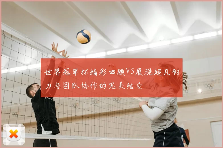 世界冠军杯精彩回顾V5展现超凡耐力与团队协作的完美结合