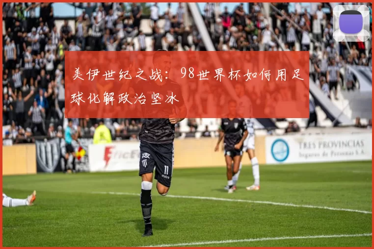 美伊世纪之战:98世界杯如何用足球化解政治坚冰