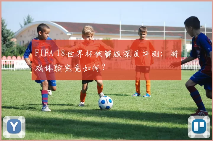 FIFA 18世界杯破解版深度评测:游戏体验究竟如何?
